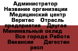 Администратор › Название организации ­ Медицинский центр Веритас › Отрасль предприятия ­ Другое › Минимальный оклад ­ 20 000 - Все города Работа » Вакансии   . Дагестан респ.